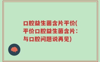 口腔益生菌含片平价(平价口腔益生菌含片：与口腔问题说再见)