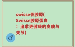swisse骨胶原(Swisse胶原蛋白：追求更健康的皮肤与关节)