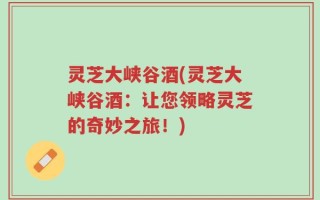 灵芝大峡谷酒(灵芝大峡谷酒：让您领略灵芝的奇妙之旅！)