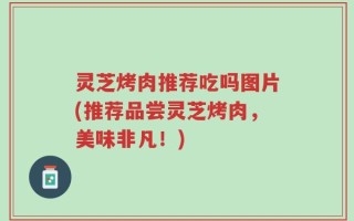 灵芝烤肉推荐吃吗图片(推荐品尝灵芝烤肉，美味非凡！)