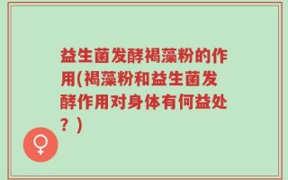 益生菌发酵褐藻粉的作用(褐藻粉和益生菌发酵作用对身体有何益处？)