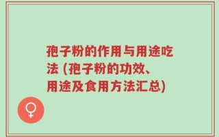 孢子粉的作用与用途吃法 (孢子粉的功效、用途及食用方法汇总)