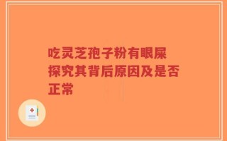 吃灵芝孢子粉有眼屎 探究其背后原因及是否正常