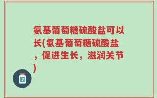 氨基葡萄糖硫酸盐可以长(氨基葡萄糖硫酸盐，促进生长，滋润关节)