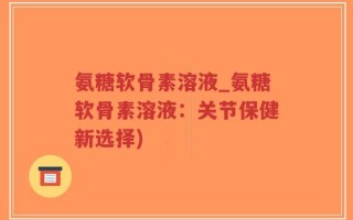 氨糖软骨素溶液_氨糖软骨素溶液：关节保健新选择)