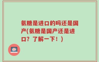 氨糖是进口的吗还是国产(氨糖是国产还是进口？了解一下！)