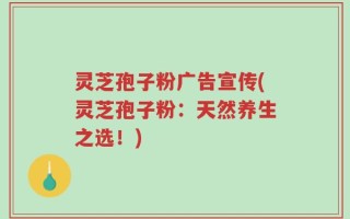 灵芝孢子粉广告宣传(灵芝孢子粉：天然养生之选！)