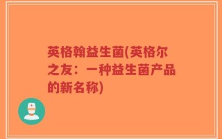 英格翰益生菌(英格尔之友：一种益生菌产品的新名称)