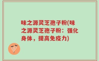 味之源灵芝孢子粉(味之源灵芝孢子粉：强化身体，提高免疫力)