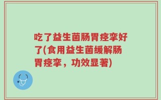 吃了益生菌肠胃痉挛好了(食用益生菌缓解肠胃痉挛，功效显著)