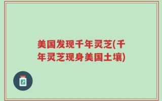 美国发现千年灵芝(千年灵芝现身美国土壤)