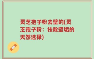 灵芝孢子粉去壁的(灵芝孢子粉：祛除壁垢的天然选择)