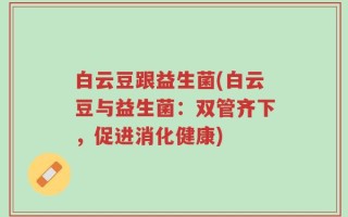 白云豆跟益生菌(白云豆与益生菌：双管齐下，促进消化健康)