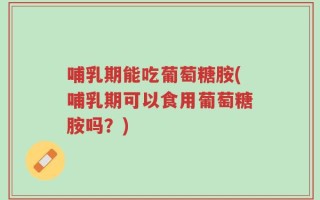 哺乳期能吃葡萄糖胺(哺乳期可以食用葡萄糖胺吗？)
