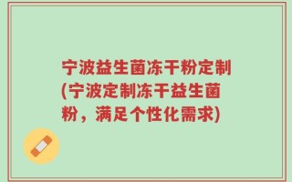 宁波益生菌冻干粉定制(宁波定制冻干益生菌粉，满足个性化需求)