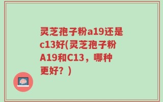 灵芝孢子粉a19还是c13好(灵芝孢子粉A19和C13，哪种更好？)