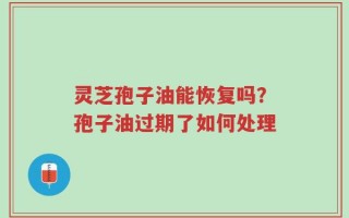 灵芝孢子油能恢复吗？孢子油过期了如何处理