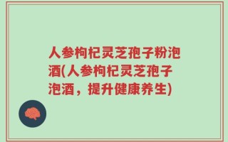 人参枸杞灵芝孢子粉泡酒(人参枸杞灵芝孢子泡酒，提升健康养生)