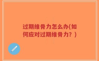 过期维骨力怎么办(如何应对过期维骨力？)