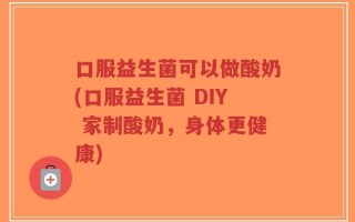 口服益生菌可以做酸奶(口服益生菌 DIY 家制酸奶，身体更健康)