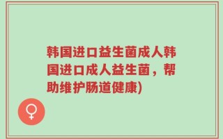 韩国进口益生菌成人韩国进口成人益生菌，帮助维护肠道健康)