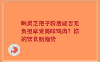 喝灵芝孢子粉后能否无负担享受美味鸡肉？你的饮食新趋势