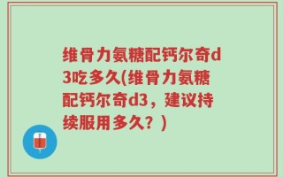 维骨力氨糖配钙尔奇d3吃多久(维骨力氨糖配钙尔奇d3，建议持续服用多久？)