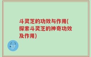 斗灵芝的功效与作用(探索斗灵芝的神奇功效及作用)