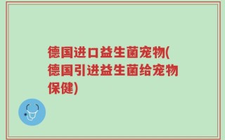 德国进口益生菌宠物(德国引进益生菌给宠物保健)