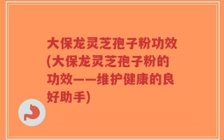 大保龙灵芝孢子粉功效(大保龙灵芝孢子粉的功效——维护健康的良好助手)