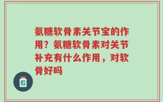 氨糖软骨素关节宝的作用？氨糖软骨素对关节补充有什么作用，对软骨好吗