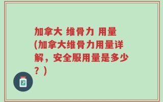 加拿大 维骨力 用量(加拿大维骨力用量详解，安全服用量是多少？)