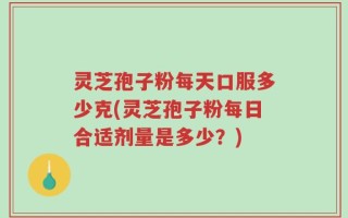 灵芝孢子粉每天口服多少克(灵芝孢子粉每日合适剂量是多少？)