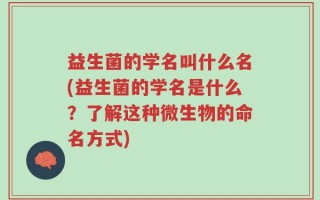 益生菌的学名叫什么名(益生菌的学名是什么？了解这种微生物的命名方式)