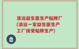 清远益生菌生产贴牌厂(清远一家益生菌生产工厂接受贴牌生产)