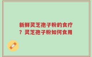 新鲜灵芝孢子粉的食疗？灵芝孢子粉如何食用