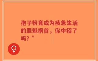 孢子粉竟成为疲惫生活的罪魁祸首，你中招了吗？”