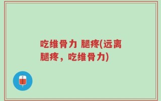 吃维骨力 腿疼(远离腿疼，吃维骨力)
