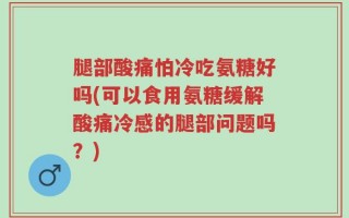 腿部酸痛怕冷吃氨糖好吗(可以食用氨糖缓解酸痛冷感的腿部问题吗？)