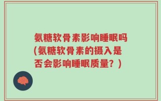 氨糖软骨素影响睡眠吗(氨糖软骨素的摄入是否会影响睡眠质量？)