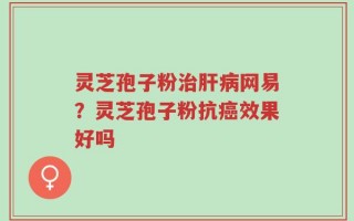 灵芝孢子粉治肝病网易？灵芝孢子粉抗癌效果好吗
