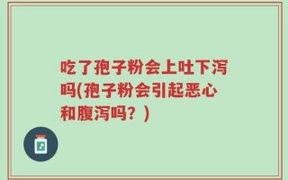 吃了孢子粉会上吐下泻吗(孢子粉会引起恶心和腹泻吗？)