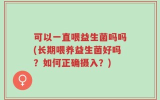 可以一直喂益生菌吗吗(长期喂养益生菌好吗？如何正确摄入？)