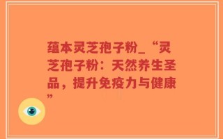 蕴本灵芝孢子粉_“灵芝孢子粉：天然养生圣品，提升免疫力与健康”