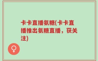 卡卡直播氨糖(卡卡直播推出氨糖直播，获关注)