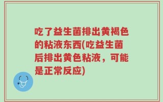 吃了益生菌排出黄褐色的粘液东西(吃益生菌后排出黄色粘液，可能是正常反应)