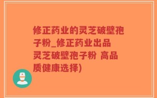 修正药业的灵芝破壁孢子粉_修正药业出品 灵芝破壁孢子粉 高品质健康选择)