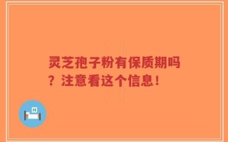 灵芝孢子粉有保质期吗？注意看这个信息！