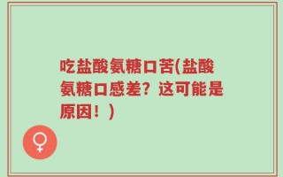 吃盐酸氨糖口苦(盐酸氨糖口感差？这可能是原因！)