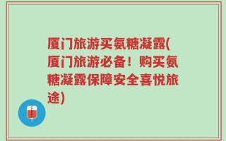 厦门旅游买氨糖凝露(厦门旅游必备！购买氨糖凝露保障安全喜悦旅途)